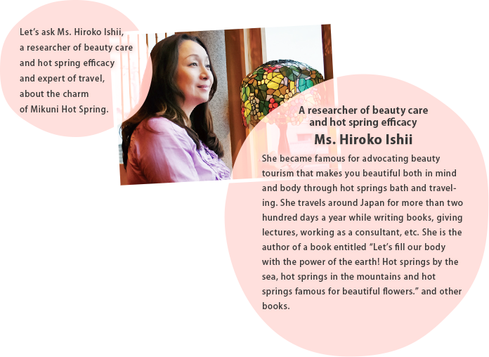 Let's ask Ms. Hiroko Ishii, a researcher of beauty care and hot spring efficacy and expert of travel, about the charm of Mikuni Hot Spring.